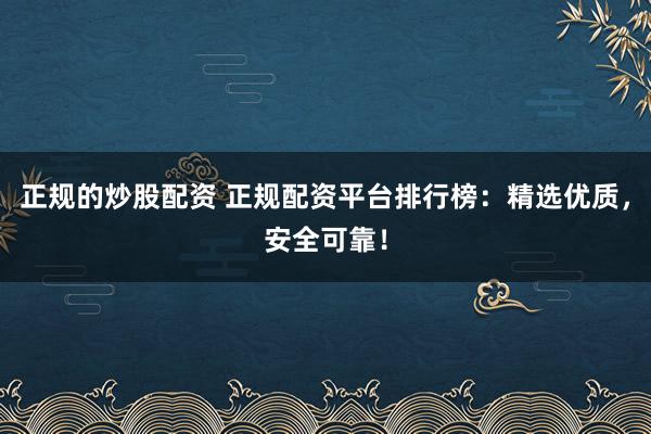 正规的炒股配资 正规配资平台排行榜：精选优质，安全可靠！