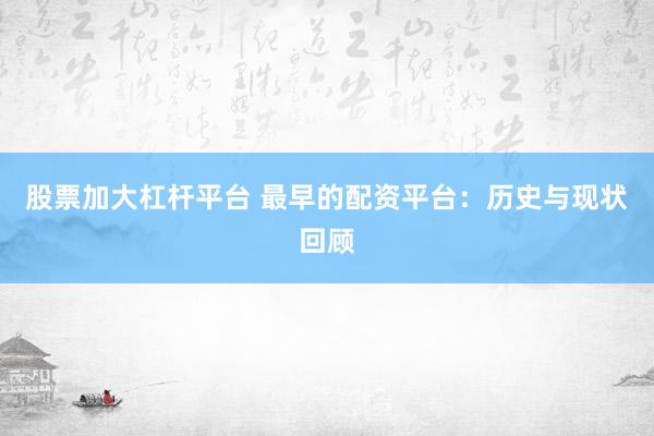 股票加大杠杆平台 最早的配资平台：历史与现状回顾