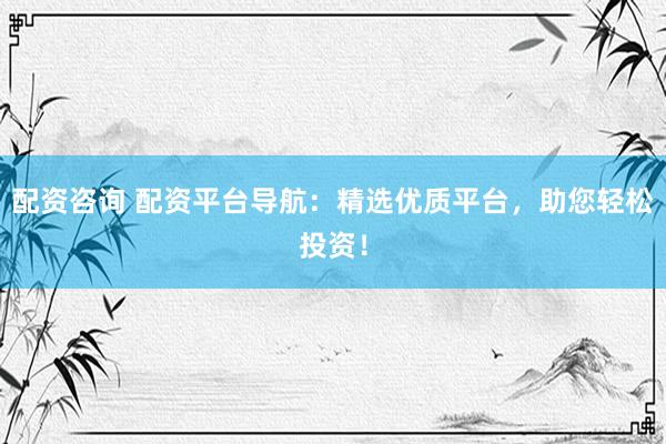配资咨询 配资平台导航：精选优质平台，助您轻松投资！