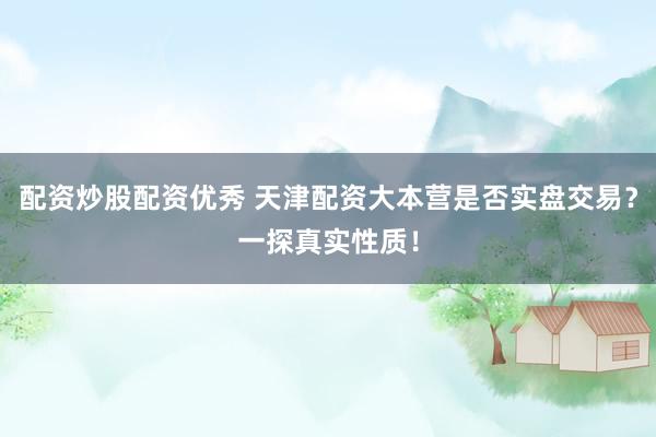配资炒股配资优秀 天津配资大本营是否实盘交易？一探真实性质！
