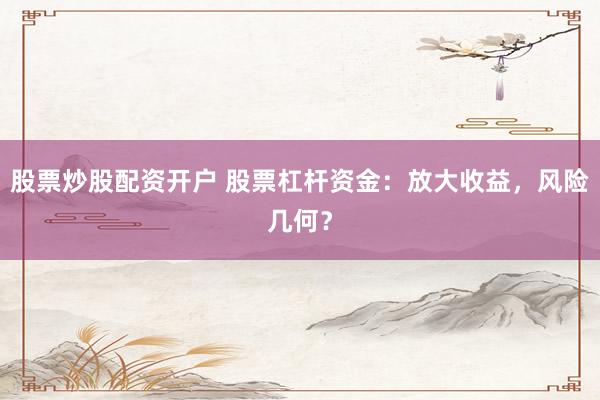 股票炒股配资开户 股票杠杆资金：放大收益，风险几何？