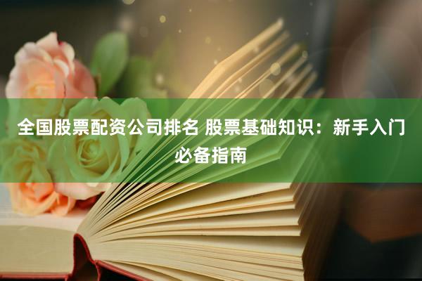 全国股票配资公司排名 股票基础知识：新手入门必备指南