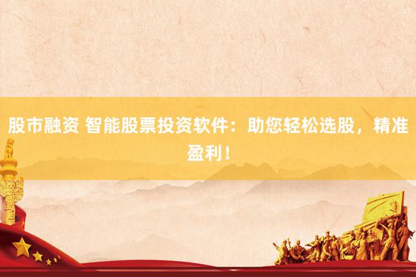 股市融资 智能股票投资软件：助您轻松选股，精准盈利！