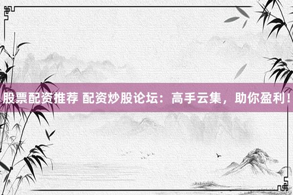 股票配资推荐 配资炒股论坛：高手云集，助你盈利！