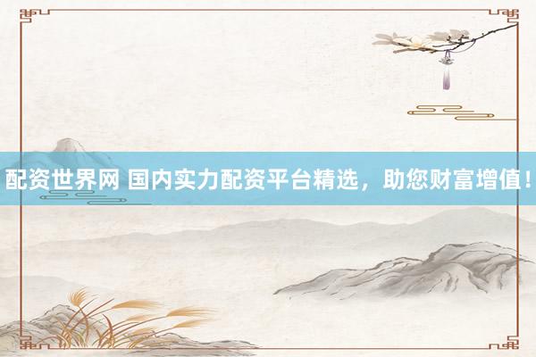 配资世界网 国内实力配资平台精选，助您财富增值！