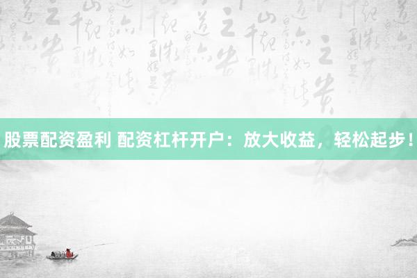 股票配资盈利 配资杠杆开户：放大收益，轻松起步！