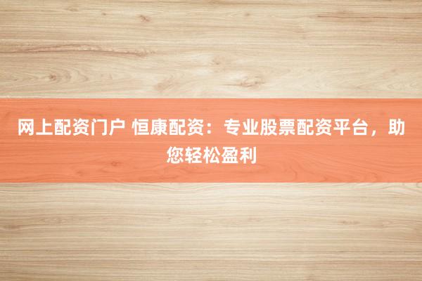 网上配资门户 恒康配资：专业股票配资平台，助您轻松盈利