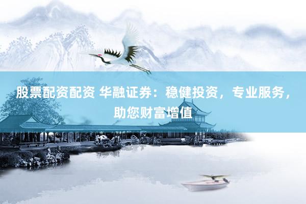 股票配资配资 华融证券：稳健投资，专业服务，助您财富增值