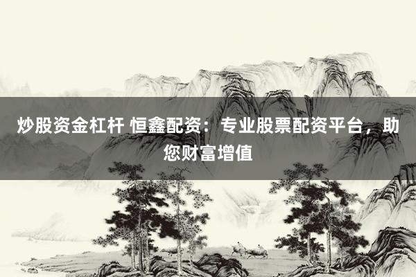 炒股资金杠杆 恒鑫配资：专业股票配资平台，助您财富增值