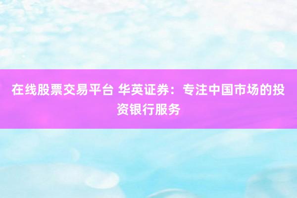 在线股票交易平台 华英证券：专注中国市场的投资银行服务