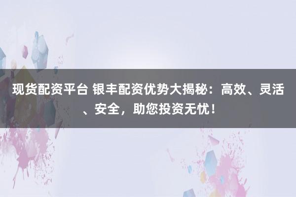 现货配资平台 银丰配资优势大揭秘：高效、灵活、安全，助您投资无忧！
