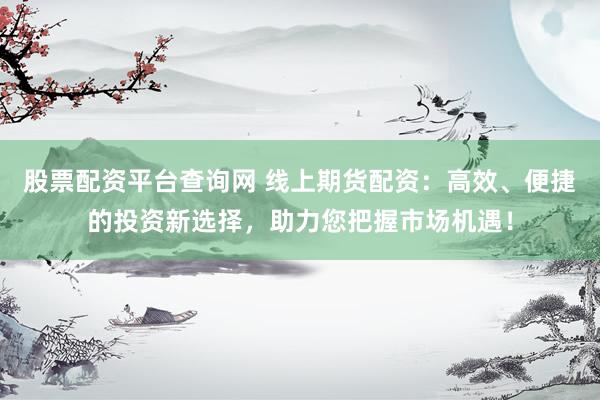 股票配资平台查询网 线上期货配资：高效、便捷的投资新选择，助力您把握市场机遇！