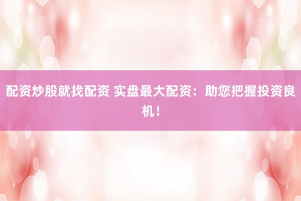 配资炒股就找配资 实盘最大配资：助您把握投资良机！
