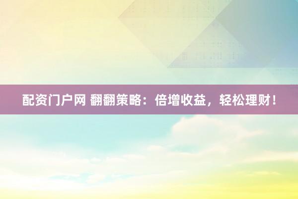 配资门户网 翻翻策略：倍增收益，轻松理财！