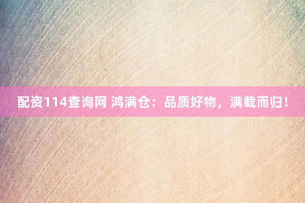 配资114查询网 鸿满仓：品质好物，满载而归！