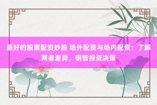 最好的股票配资炒股 场外配资与场内配资：了解两者差异，明智投资决策