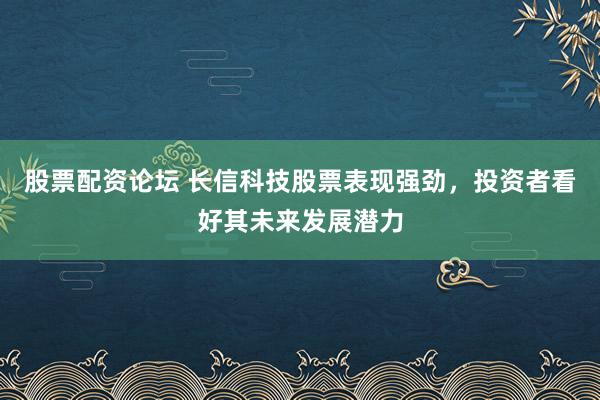 股票配资论坛 长信科技股票表现强劲，投资者看好其未来发展潜力