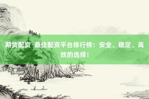 期货配资  最佳配资平台排行榜：安全、稳定、高效的选择！
