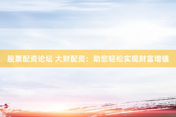 股票配资论坛 大财配资：助您轻松实现财富增值