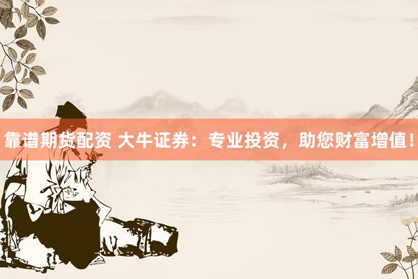 靠谱期货配资 大牛证券：专业投资，助您财富增值！