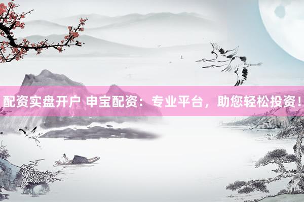 配资实盘开户 申宝配资：专业平台，助您轻松投资！