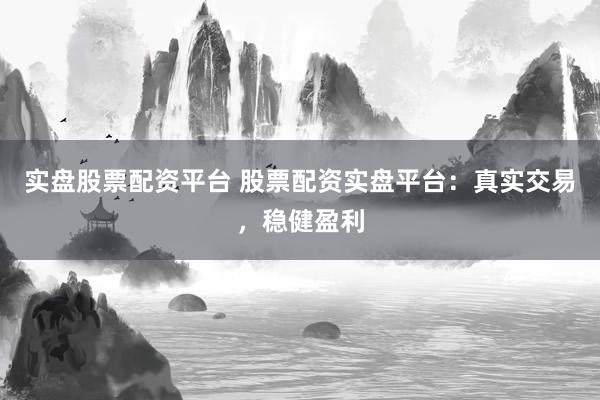 实盘股票配资平台 股票配资实盘平台：真实交易，稳健盈利