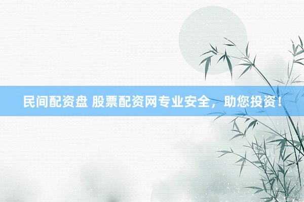 民间配资盘 股票配资网专业安全，助您投资！