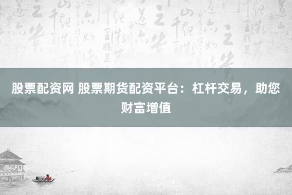 股票配资网 股票期货配资平台：杠杆交易，助您财富增值