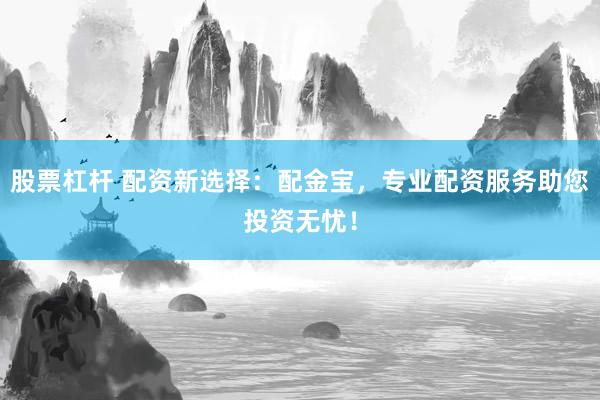 股票杠杆 配资新选择：配金宝，专业配资服务助您投资无忧！
