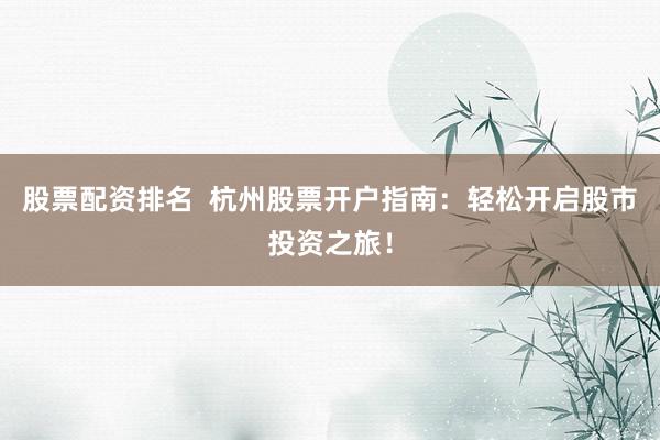 股票配资排名  杭州股票开户指南：轻松开启股市投资之旅！