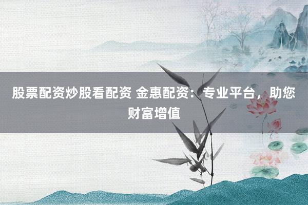股票配资炒股看配资 金惠配资：专业平台，助您财富增值