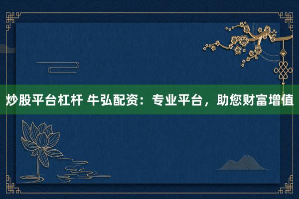 炒股平台杠杆 牛弘配资：专业平台，助您财富增值