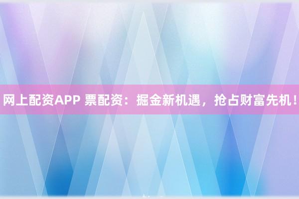 网上配资APP 票配资：掘金新机遇，抢占财富先机！