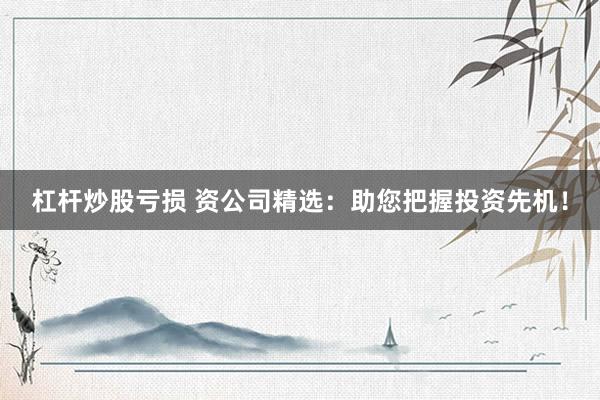 杠杆炒股亏损 资公司精选：助您把握投资先机！