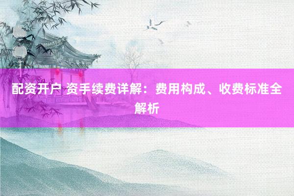 配资开户 资手续费详解：费用构成、收费标准全解析