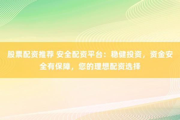 股票配资推荐 安全配资平台：稳健投资，资金安全有保障，您的理想配资选择