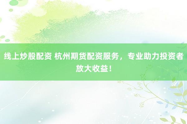 线上炒股配资 杭州期货配资服务，专业助力投资者放大收益！