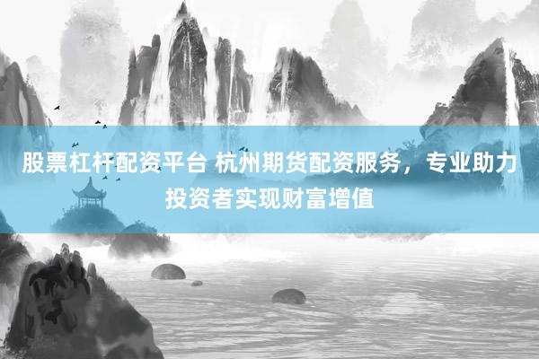 股票杠杆配资平台 杭州期货配资服务，专业助力投资者实现财富增值
