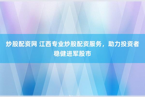 炒股配资网 江西专业炒股配资服务，助力投资者稳健进军股市