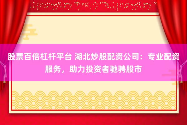 股票百倍杠杆平台 湖北炒股配资公司：专业配资服务，助力投资者驰骋股市