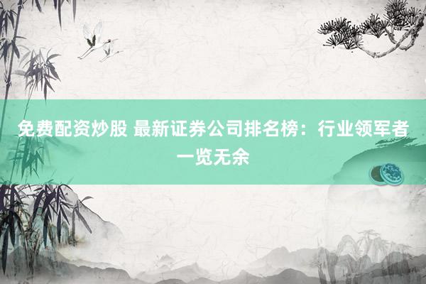 免费配资炒股 最新证券公司排名榜：行业领军者一览无余