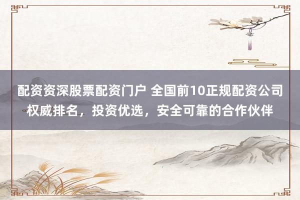 配资资深股票配资门户 全国前10正规配资公司权威排名，投资优选，安全可靠的合作伙伴