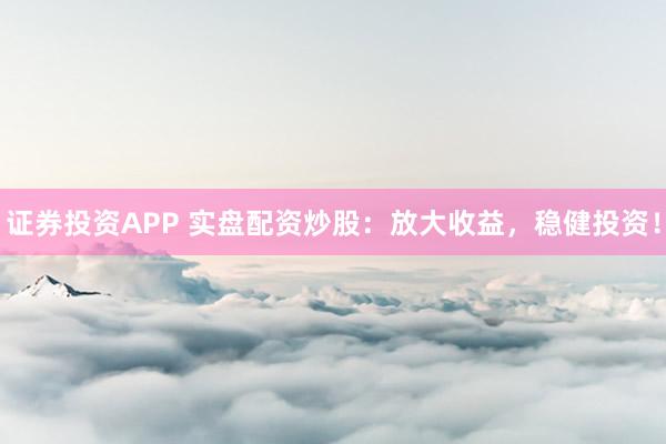 证券投资APP 实盘配资炒股：放大收益，稳健投资！