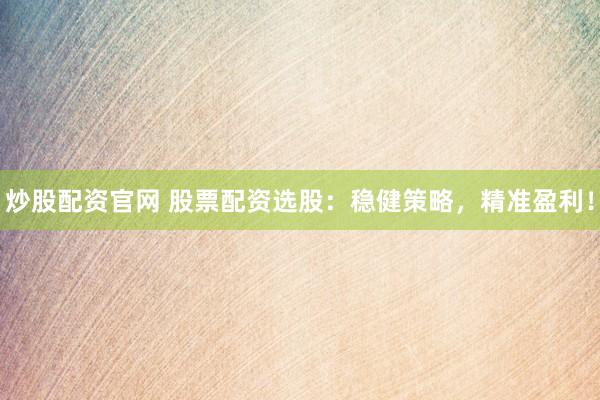 炒股配资官网 股票配资选股：稳健策略，精准盈利！