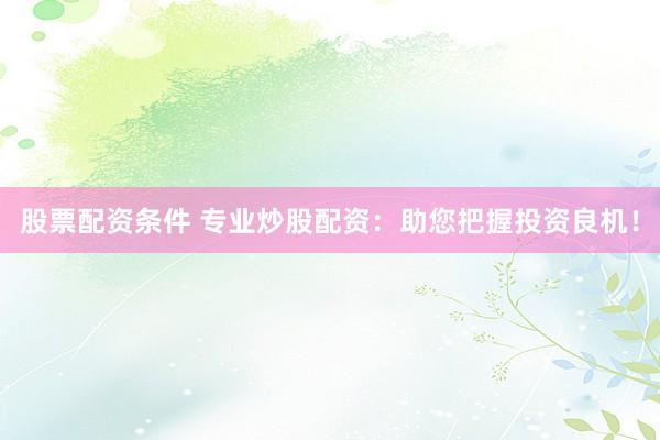 股票配资条件 专业炒股配资：助您把握投资良机！