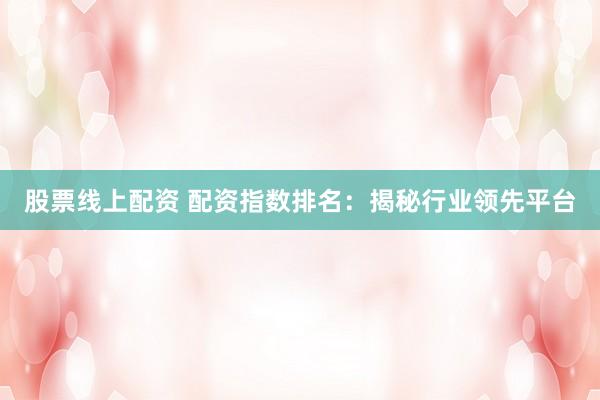 股票线上配资 配资指数排名：揭秘行业领先平台