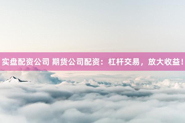 实盘配资公司 期货公司配资：杠杆交易，放大收益！