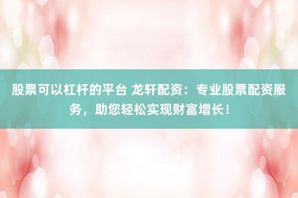 股票可以杠杆的平台 龙轩配资：专业股票配资服务，助您轻松实现财富增长！