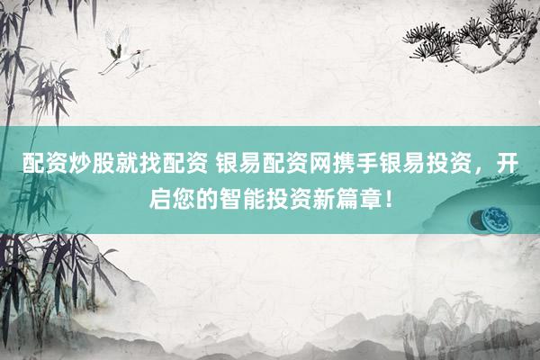 配资炒股就找配资 银易配资网携手银易投资，开启您的智能投资新篇章！
