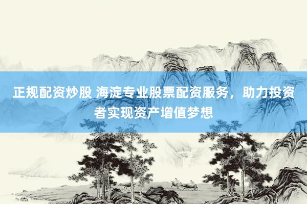 正规配资炒股 海淀专业股票配资服务，助力投资者实现资产增值梦想